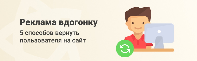 Реклама вдогонку: 5 способов вернуть пользователя на сайт Реклама вдогонку: 5 способов вернуть пользователя на сайт