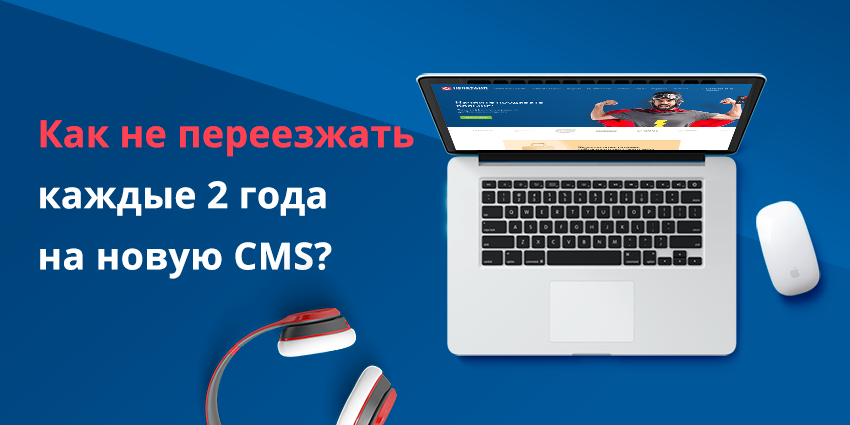 Как не переезжать каждые два года на новую CMS? Как не переезжать каждые два года на новую CMS?